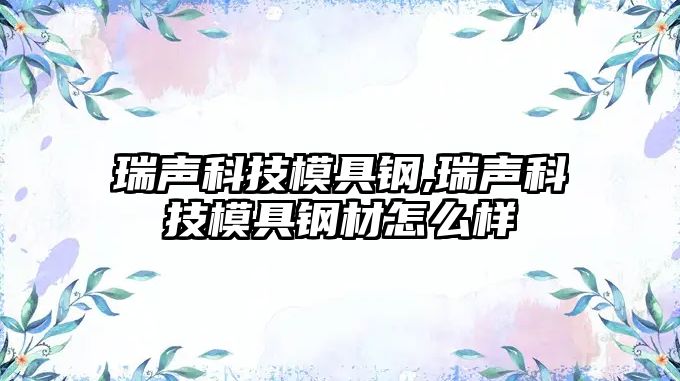 瑞聲科技模具鋼,瑞聲科技模具鋼材怎么樣