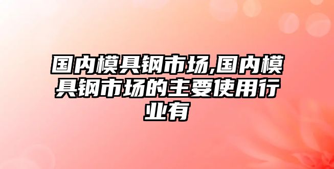 國內(nèi)模具鋼市場,國內(nèi)模具鋼市場的主要使用行業(yè)有