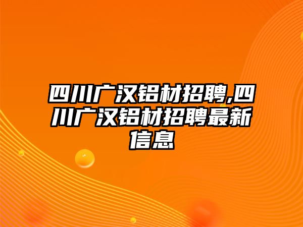 四川廣漢鋁材招聘,四川廣漢鋁材招聘最新信息