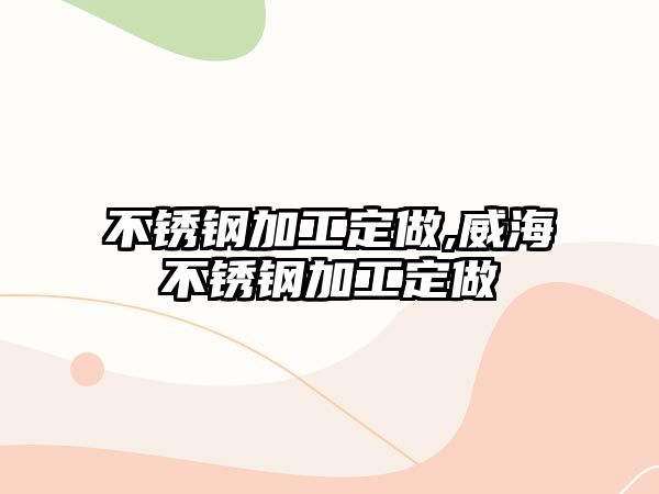 不銹鋼加工定做,威海不銹鋼加工定做