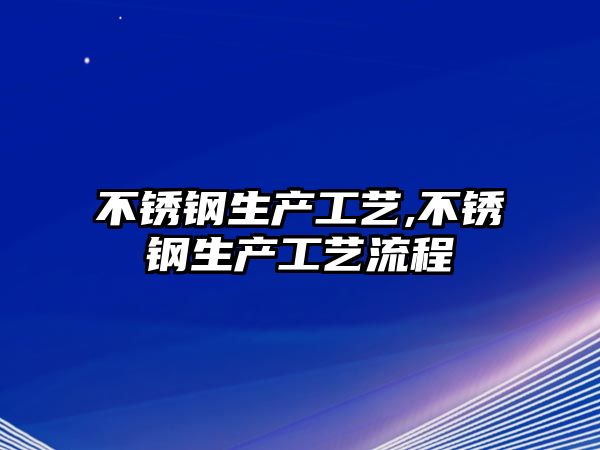 不銹鋼生產(chǎn)工藝,不銹鋼生產(chǎn)工藝流程