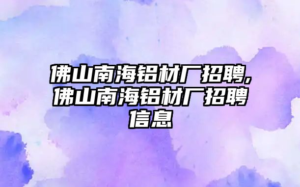 佛山南海鋁材廠招聘,佛山南海鋁材廠招聘信息