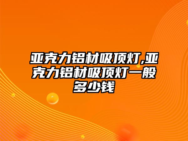 亞克力鋁材吸頂燈,亞克力鋁材吸頂燈一般多少錢(qián)