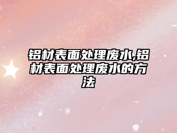 鋁材表面處理廢水,鋁材表面處理廢水的方法