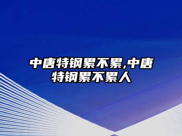 中唐特鋼累不累,中唐特鋼累不累人