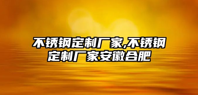 不銹鋼定制廠家,不銹鋼定制廠家安徽合肥