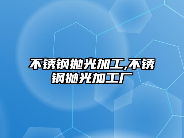 不銹鋼拋光加工,不銹鋼拋光加工廠