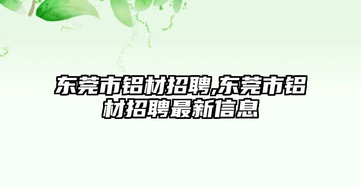 東莞市鋁材招聘,東莞市鋁材招聘最新信息