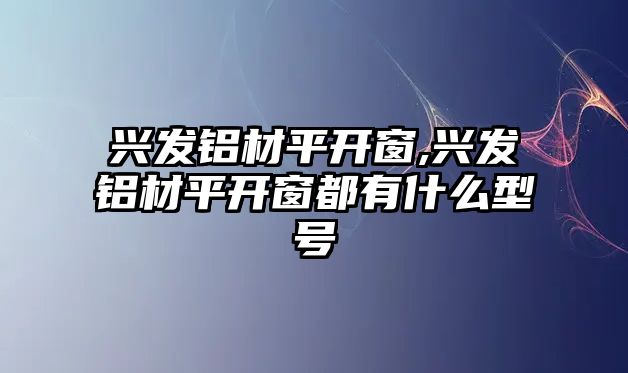 興發(fā)鋁材平開窗,興發(fā)鋁材平開窗都有什么型號