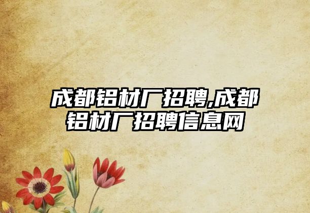 成都鋁材廠招聘,成都鋁材廠招聘信息網(wǎng)