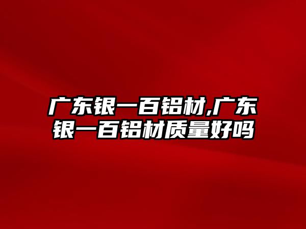 廣東銀一百鋁材,廣東銀一百鋁材質量好嗎