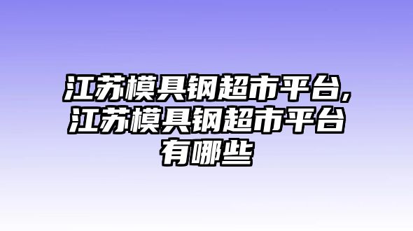 江蘇模具鋼超市平臺(tái),江蘇模具鋼超市平臺(tái)有哪些