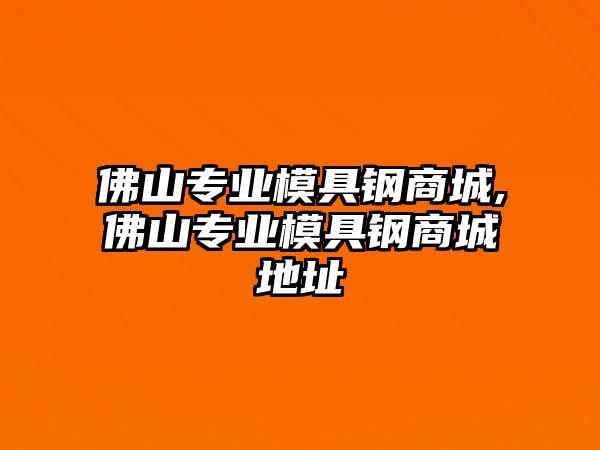 佛山專業(yè)模具鋼商城,佛山專業(yè)模具鋼商城地址