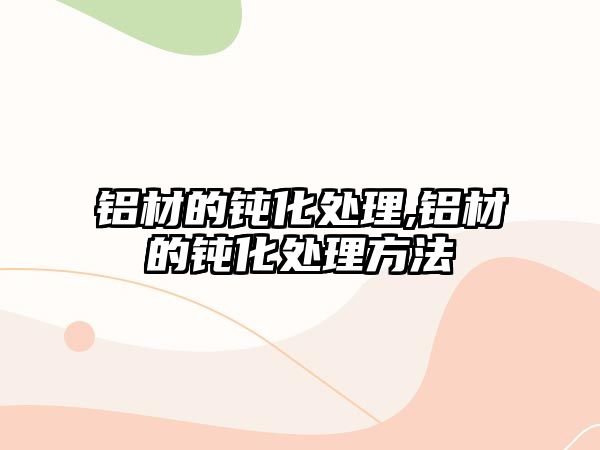 鋁材的鈍化處理,鋁材的鈍化處理方法