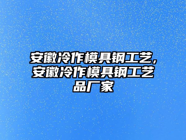 安徽冷作模具鋼工藝,安徽冷作模具鋼工藝品廠家