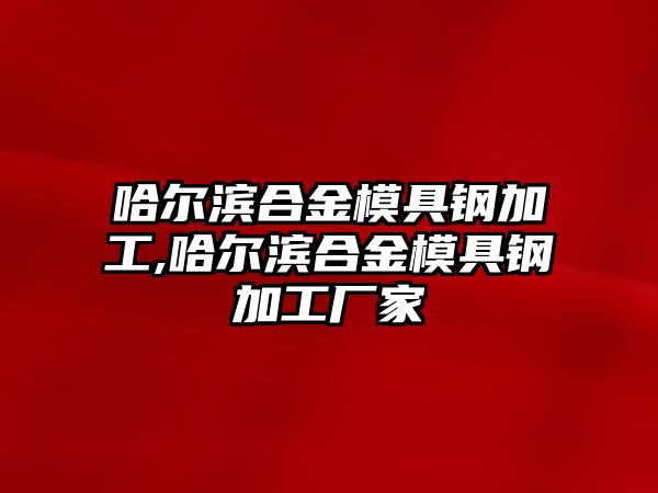 哈爾濱合金模具鋼加工,哈爾濱合金模具鋼加工廠家