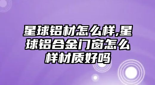 星球鋁材怎么樣,星球鋁合金門窗怎么樣材質(zhì)好嗎