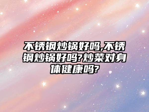 不銹鋼炒鍋好嗎,不銹鋼炒鍋好嗎?炒菜對身體健康嗎?