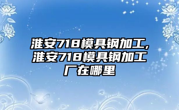 淮安718模具鋼加工,淮安718模具鋼加工廠在哪里