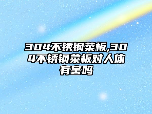 304不銹鋼菜板,304不銹鋼菜板對人體有害嗎