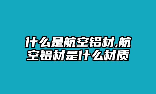 什么是航空鋁材,航空鋁材是什么材質(zhì)