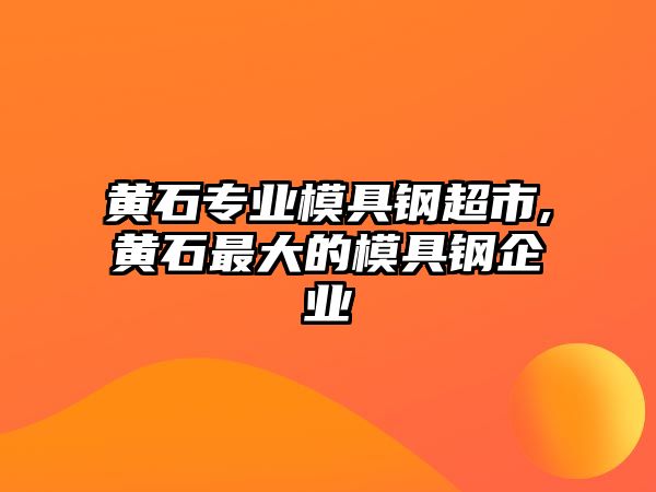 黃石專(zhuān)業(yè)模具鋼超市,黃石最大的模具鋼企業(yè)