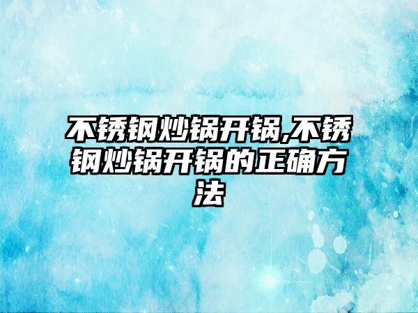 不銹鋼炒鍋開鍋,不銹鋼炒鍋開鍋的正確方法