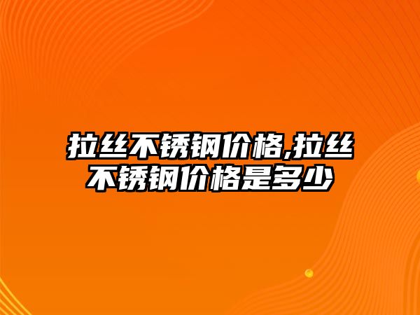 拉絲不銹鋼價格,拉絲不銹鋼價格是多少