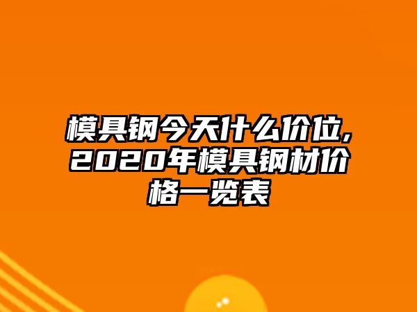 模具鋼今天什么價位,2020年模具鋼材價格一覽表