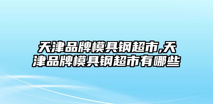 天津品牌模具鋼超市,天津品牌模具鋼超市有哪些