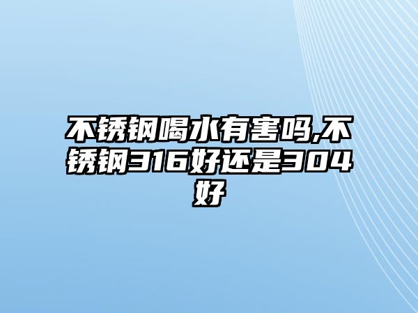 不銹鋼喝水有害嗎,不銹鋼316好還是304好