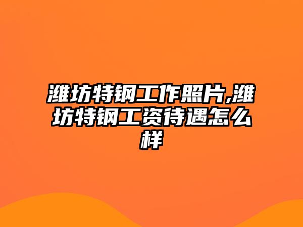 濰坊特鋼工作照片,濰坊特鋼工資待遇怎么樣