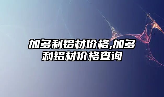 加多利鋁材價格,加多利鋁材價格查詢