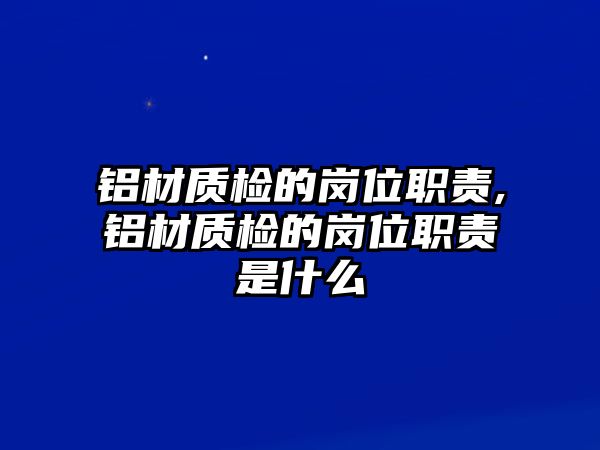 鋁材質(zhì)檢的崗位職責,鋁材質(zhì)檢的崗位職責是什么