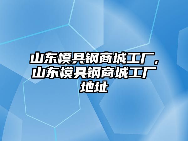 山東模具鋼商城工廠,山東模具鋼商城工廠地址