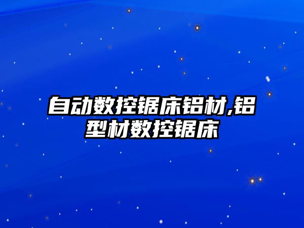 自動數(shù)控鋸床鋁材,鋁型材數(shù)控鋸床