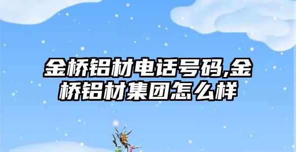 金橋鋁材電話號碼,金橋鋁材集團怎么樣