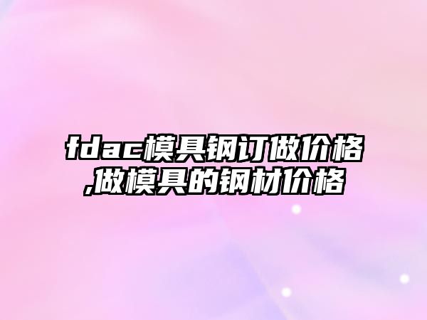 fdac模具鋼訂做價格,做模具的鋼材價格