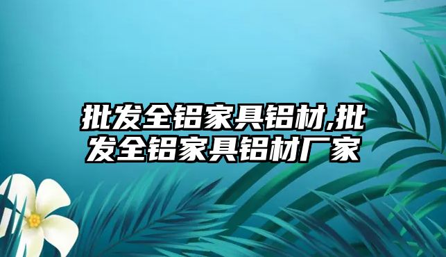 批發(fā)全鋁家具鋁材,批發(fā)全鋁家具鋁材廠家