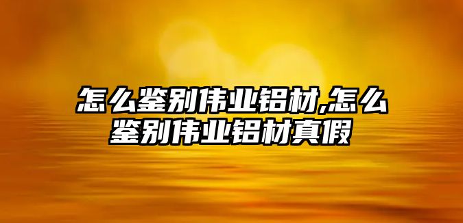 怎么鑒別偉業(yè)鋁材,怎么鑒別偉業(yè)鋁材真假