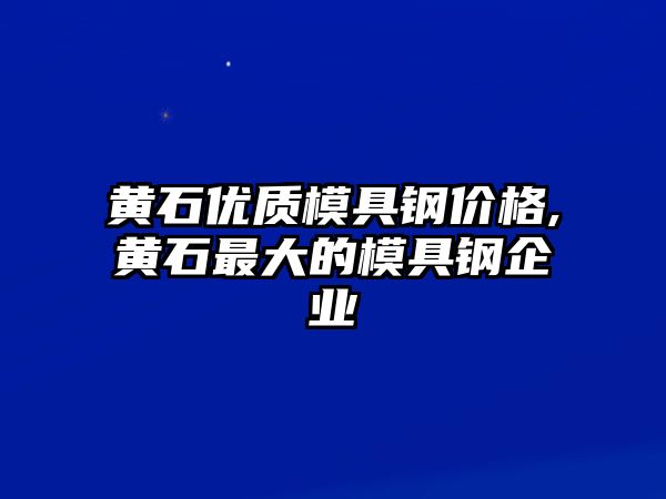 黃石優(yōu)質(zhì)模具鋼價格,黃石最大的模具鋼企業(yè)