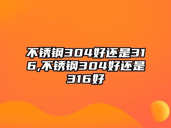 不銹鋼304好還是316,不銹鋼304好還是316好