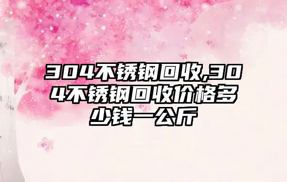 304不銹鋼回收,304不銹鋼回收價格多少錢一公斤