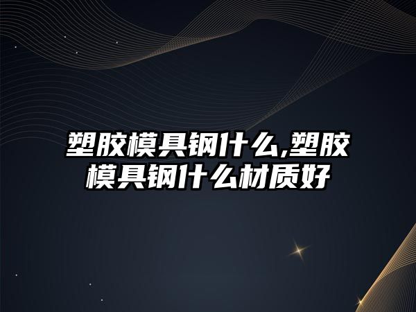 塑膠模具鋼什么,塑膠模具鋼什么材質(zhì)好