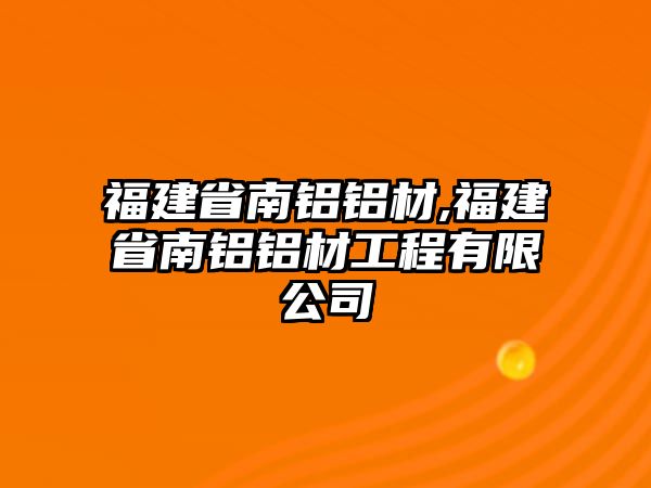 福建省南鋁鋁材,福建省南鋁鋁材工程有限公司