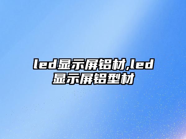 led顯示屏鋁材,led顯示屏鋁型材