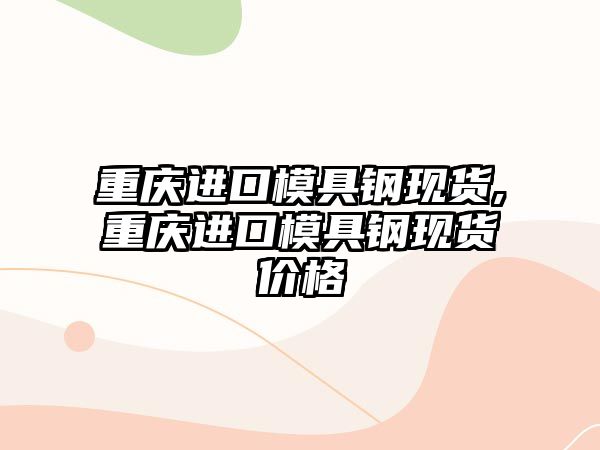 重慶進口模具鋼現(xiàn)貨,重慶進口模具鋼現(xiàn)貨價格