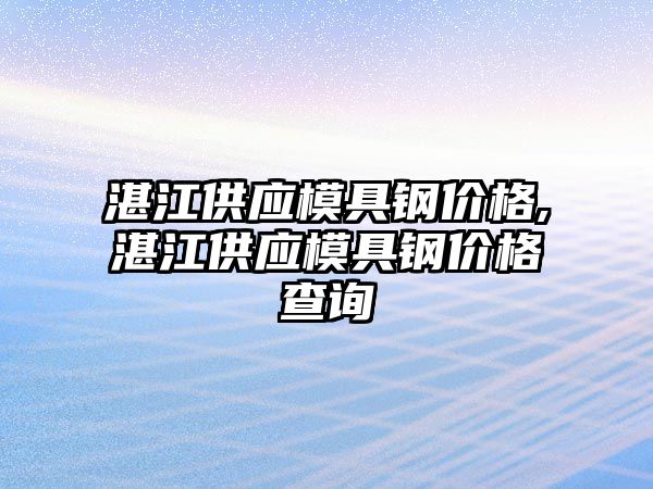 湛江供應模具鋼價格,湛江供應模具鋼價格查詢