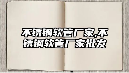 不銹鋼軟管廠家,不銹鋼軟管廠家批發(fā)