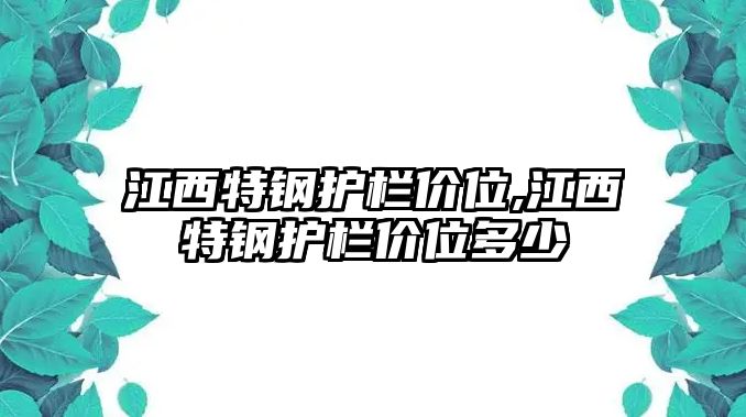 江西特鋼護欄價位,江西特鋼護欄價位多少